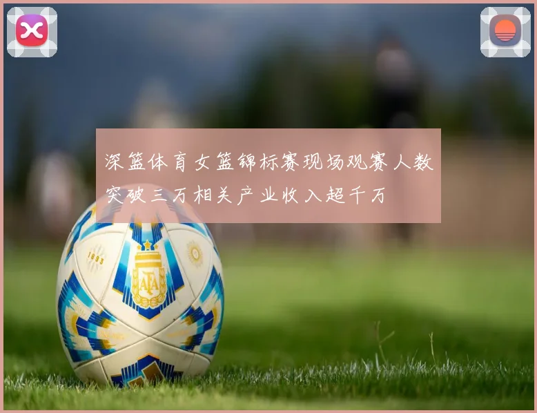 深篮体育女篮锦标赛现场观赛人数突破三万相关产业收入超千万