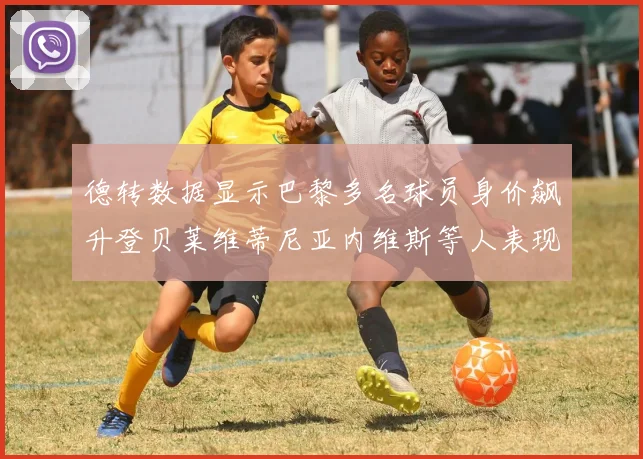 德转数据显示巴黎多名球员身价飙升登贝莱维蒂尼亚内维斯等人表现抢眼