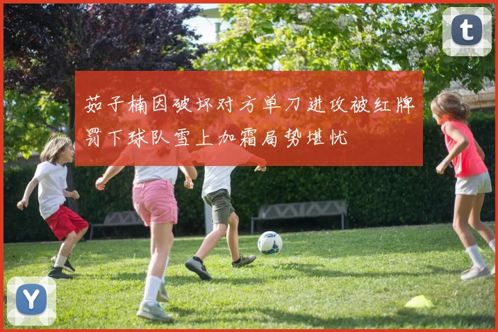 茹子楠因破坏对方单刀进攻被红牌罚下球队雪上加霜局势堪忧
