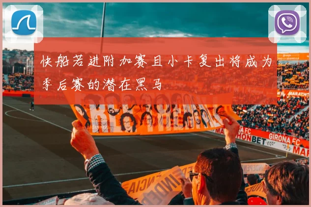 快船若进附加赛且小卡复出将成为季后赛的潜在黑马