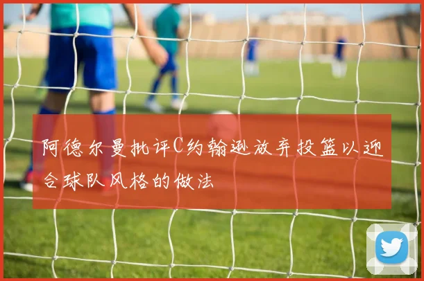 阿德尔曼批评C约翰逊放弃投篮以迎合球队风格的做法