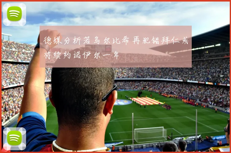 德媒分析若乌尔比希再犯错拜仁或将续约诺伊尔一年