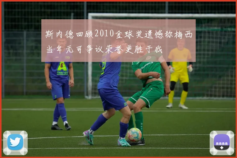 斯内德回顾2010金球奖遗憾称梅西当年无可争议荣誉更胜于我
