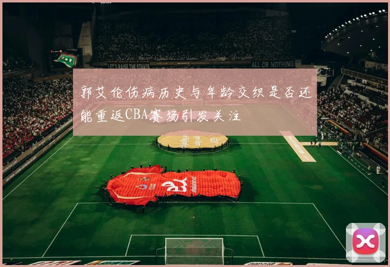 郭艾伦伤病历史与年龄交织是否还能重返CBA赛场引发关注