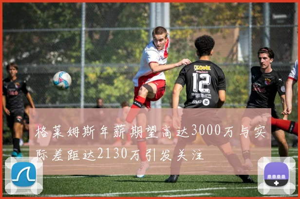 格莱姆斯年薪期望高达3000万与实际差距达2130万引发关注