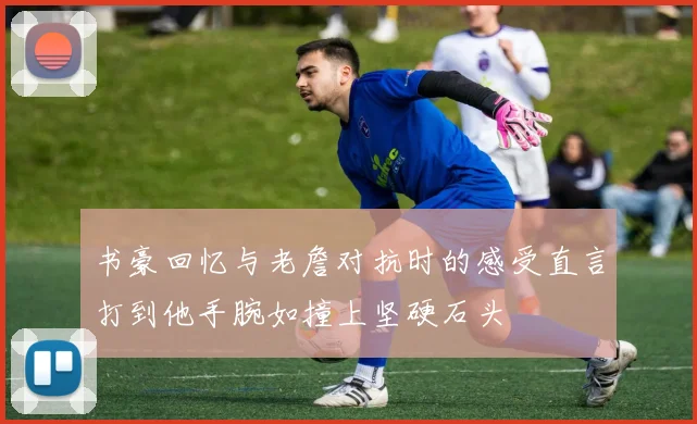书豪回忆与老詹对抗时的感受直言打到他手腕如撞上坚硬石头