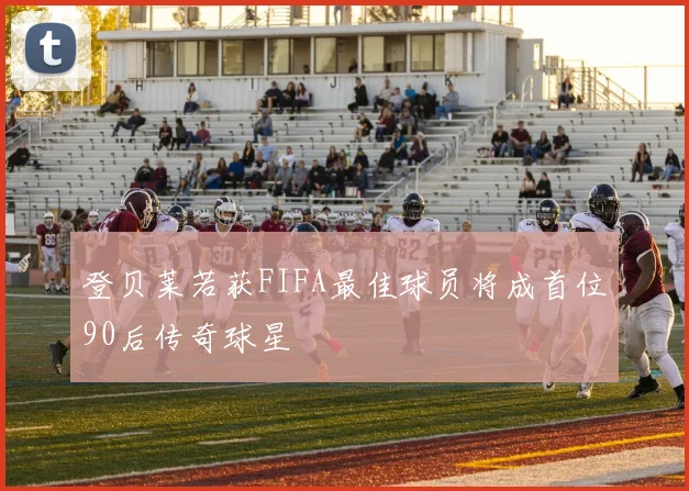 登贝莱若获FIFA最佳球员将成首位90后传奇球星