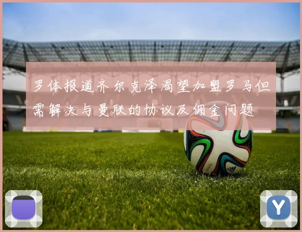 罗体报道齐尔克泽渴望加盟罗马但需解决与曼联的协议及佣金问题