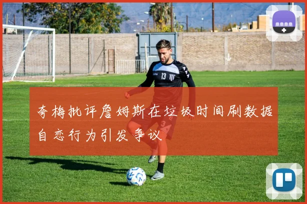 夸梅批评詹姆斯在垃圾时间刷数据自恋行为引发争议