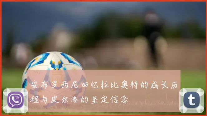 安布罗西尼回忆拉比奥特的成长历程与皮尔洛的坚定信念