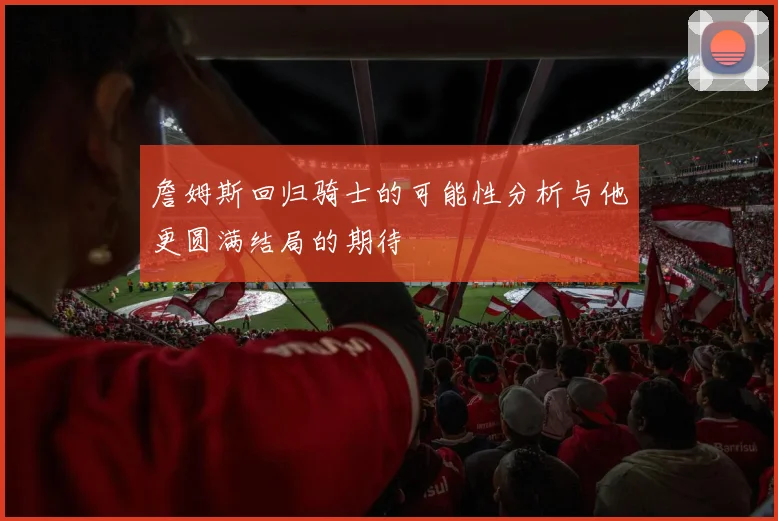 詹姆斯回归骑士的可能性分析与他更圆满结局的期待