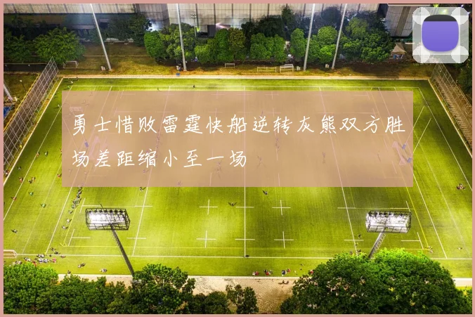 勇士惜败雷霆快船逆转灰熊双方胜场差距缩小至一场