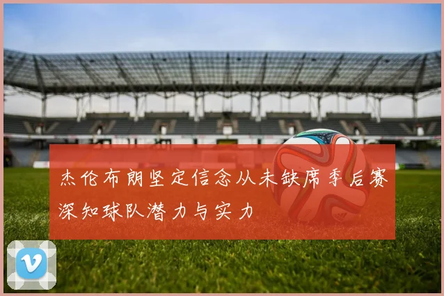 杰伦布朗坚定信念从未缺席季后赛深知球队潜力与实力