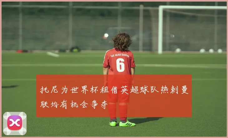 托尼为世界杯租借英超球队热刺曼联均有机会争夺